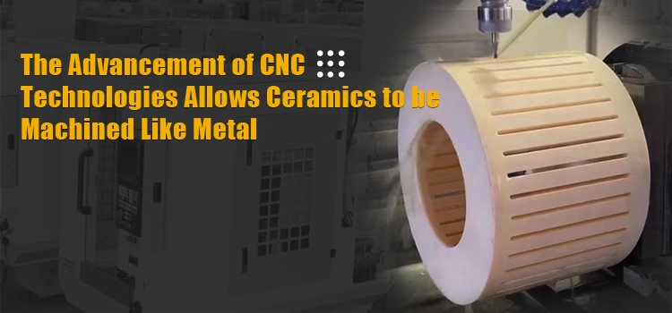 The Advancement of CNC Technologies Allows Ceramics to be Machined Like Metal